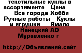 текстильные куклы в ассортименте › Цена ­ 500 - Все города Хобби. Ручные работы » Куклы и игрушки   . Ямало-Ненецкий АО,Муравленко г.